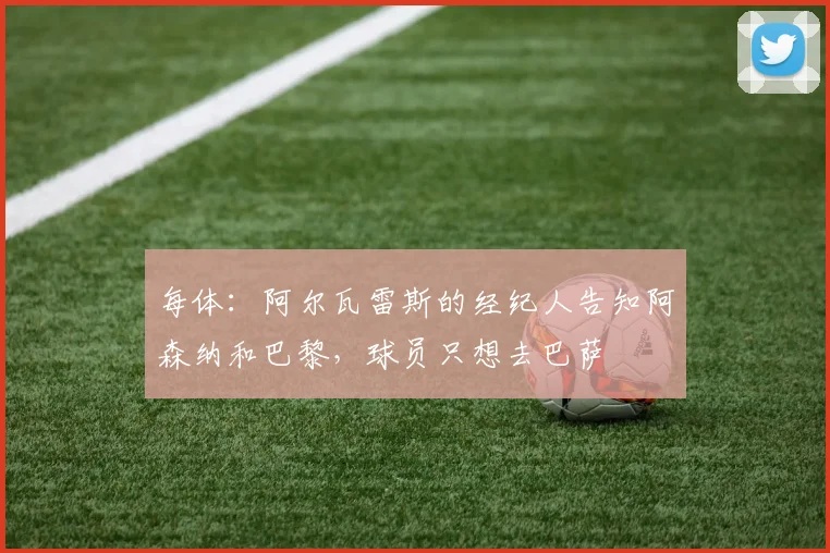 每体：阿尔瓦雷斯的经纪人告知阿森纳和巴黎，球员只想去巴萨