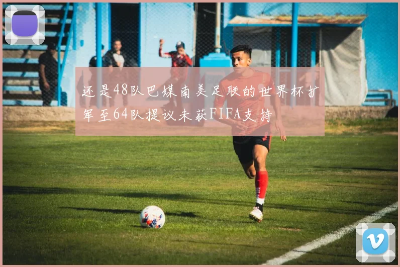 还是48队巴媒南美足联的世界杯扩军至64队提议未获FIFA支持