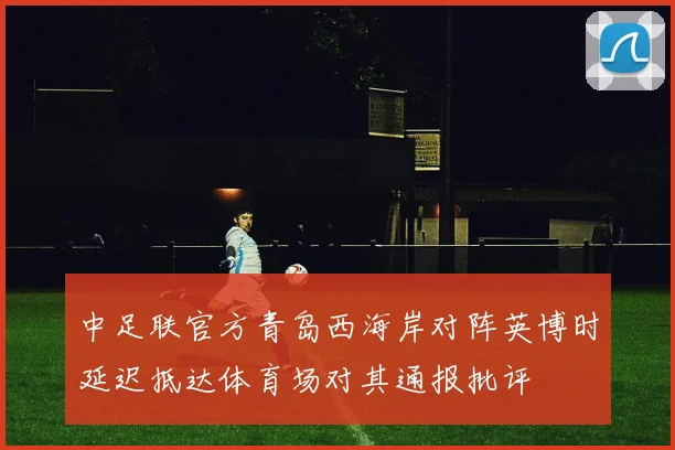 中足联官方青岛西海岸对阵英博时延迟抵达体育场对其通报批评