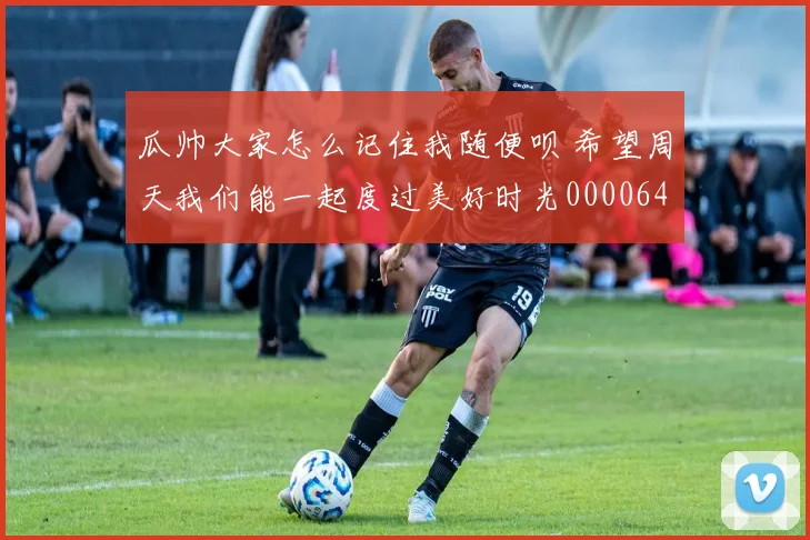 瓜帅大家怎么记住我随便呗 希望周天我们能一起度过美好时光0000644