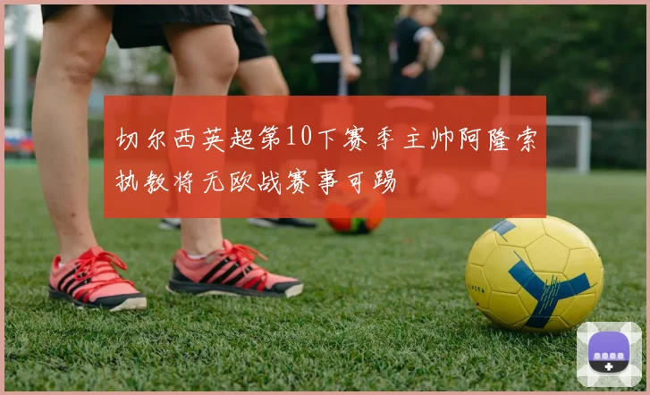 切尔西英超第10下赛季主帅阿隆索执教将无欧战赛事可踢